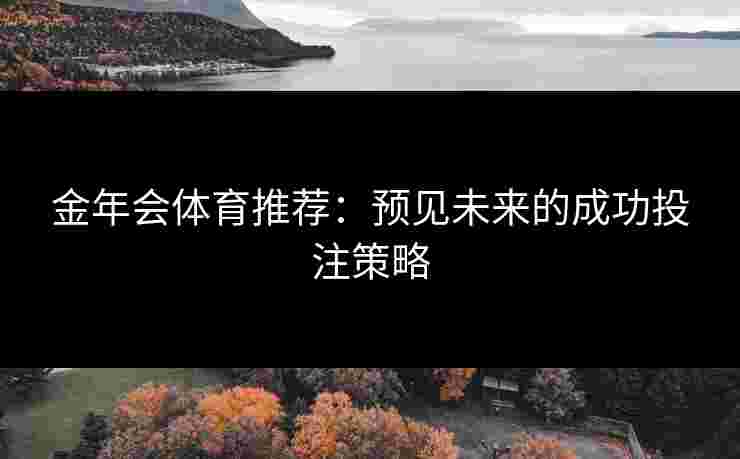 金年会体育推荐:预见未来的成功投注策略 金年会体育推荐:预见未来的成功投注策略