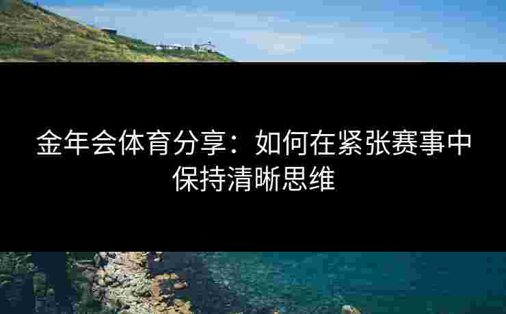 金年会体育分享：如何在紧张赛事中保持清晰思维