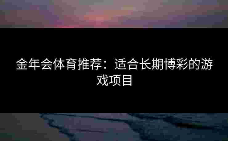 金年会体育推荐:适合长期博彩的游戏项目 金年会体育推荐:适合长期博彩的游戏项目