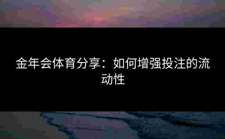 金年会体育分享：如何增强投注的流动性