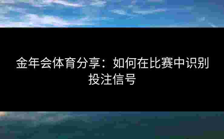 金年会体育分享：如何在比赛中识别投注信号