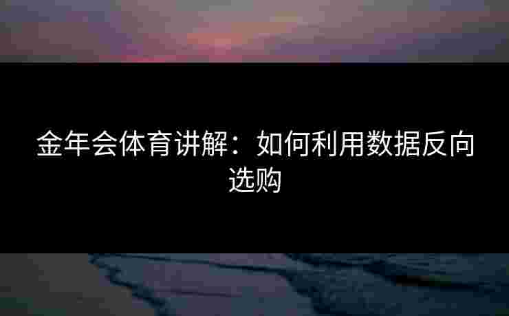 金年会体育讲解:如何利用数据反向选购 金年会体育讲解:如何利用数据反向选购