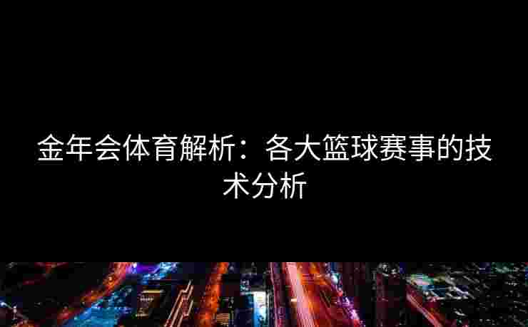 金年会体育解析：各大篮球赛事的技术分析