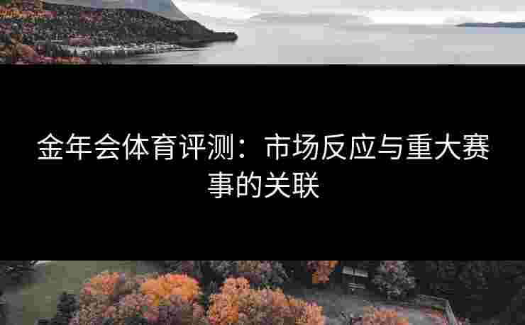 金年会体育评测:市场反应与重大赛事的关联 金年会体育评测:市场反应与重大赛事的关联
