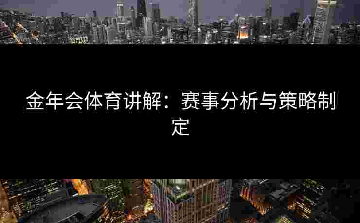 金年会体育讲解:赛事分析与策略制定 金年会体育讲解:赛事分析与策略制定