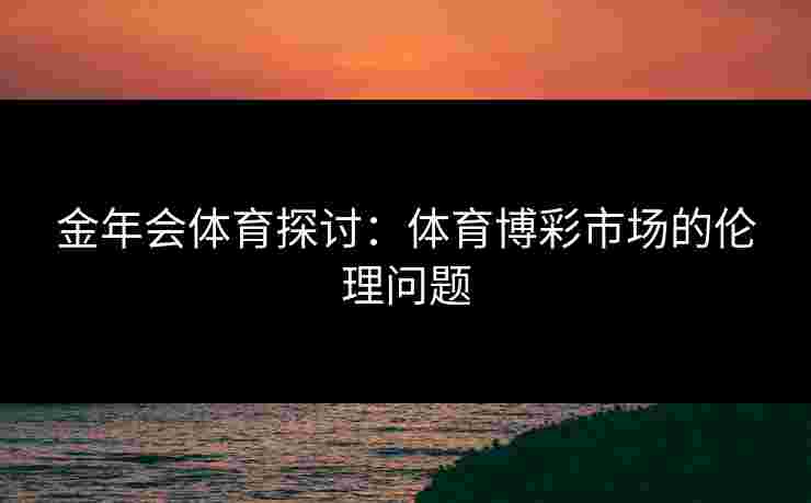 金年会体育探讨：体育博彩市场的伦理问题