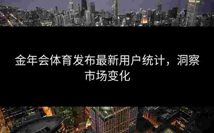 金年会体育发布最新用户统计，洞察市场变化
