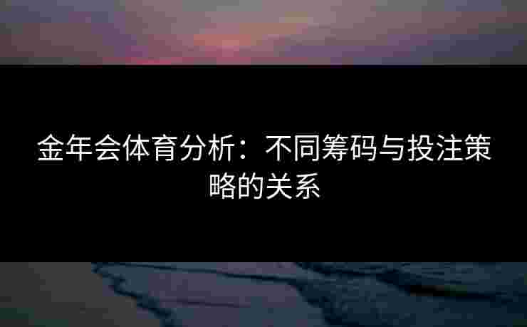 金年会体育分析：不同筹码与投注策略的关系