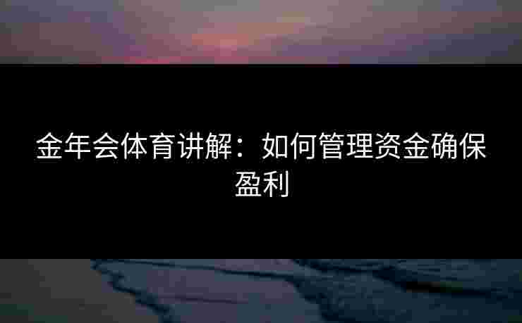 金年会体育讲解:如何管理资金确保盈利 金年会体育讲解:如何管理资金确保盈利