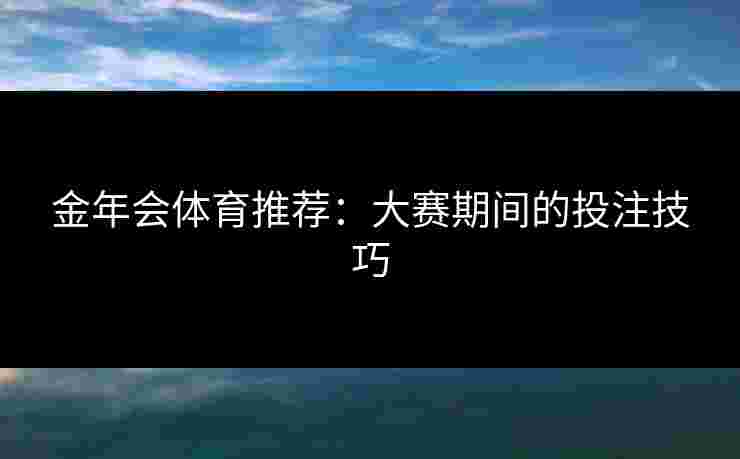 金年会体育推荐：大赛期间的投注技巧