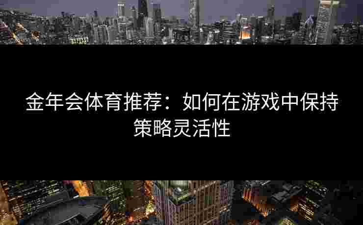 金年会体育推荐：如何在游戏中保持策略灵活性