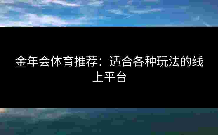 金年会体育推荐：适合各种玩法的线上平台