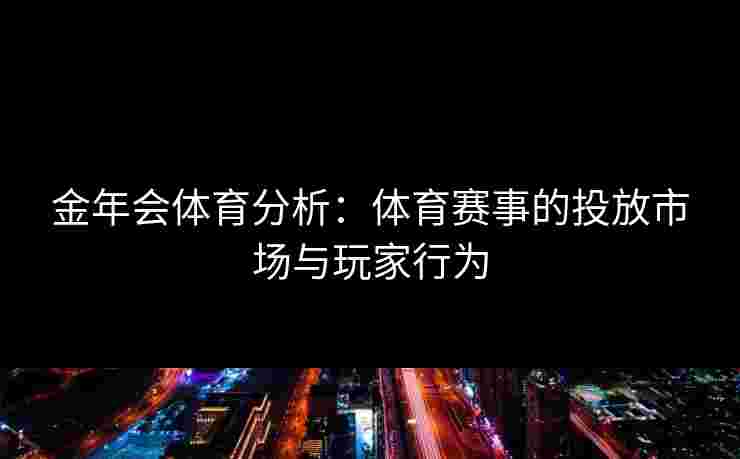 金年会体育分析：体育赛事的投放市场与玩家行为