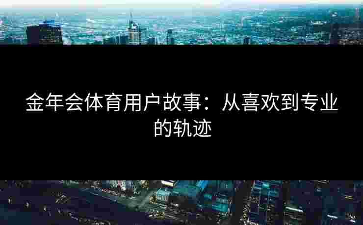 金年会体育用户故事：从喜欢到专业的轨迹