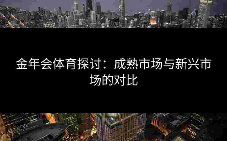 金年会体育探讨：成熟市场与新兴市场的对比