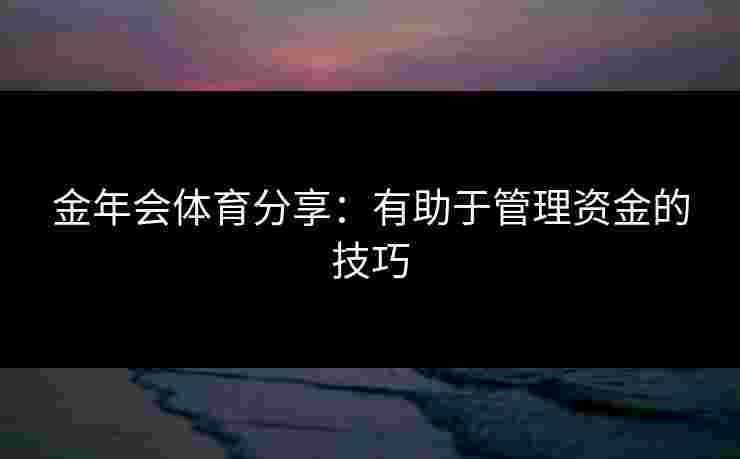金年会体育分享：有助于管理资金的技巧