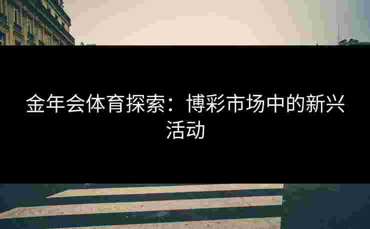 金年会体育探索：博彩市场中的新兴活动