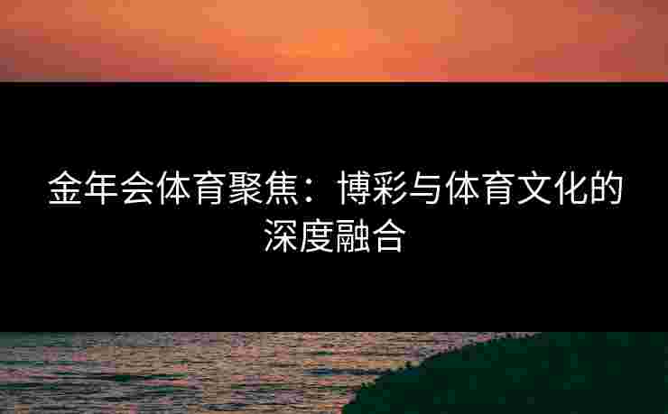 金年会体育聚焦：博彩与体育文化的深度融合
