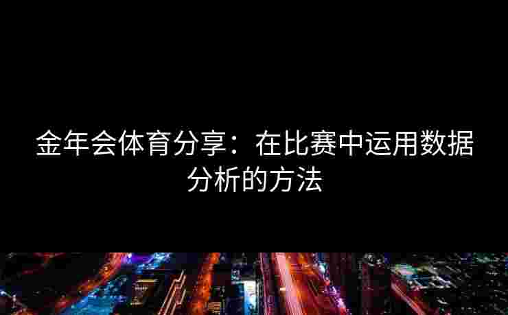 金年会体育分享：在比赛中运用数据分析的方法