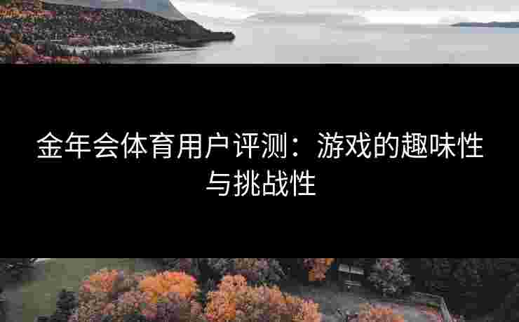 金年会体育用户评测：游戏的趣味性与挑战性