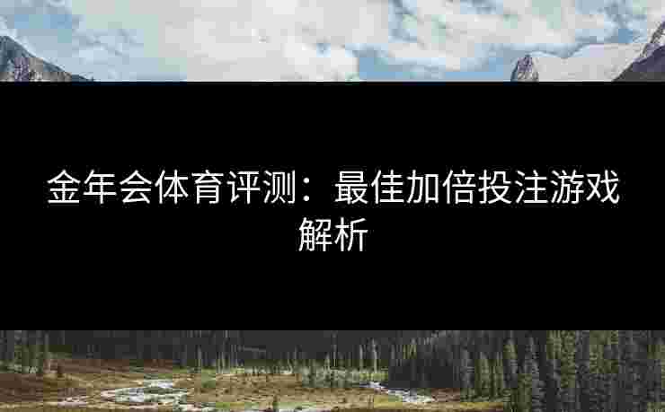 金年会体育评测：最佳加倍投注游戏解析