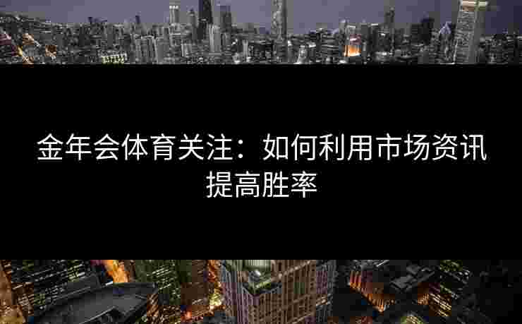 金年会体育关注：如何利用市场资讯提高胜率