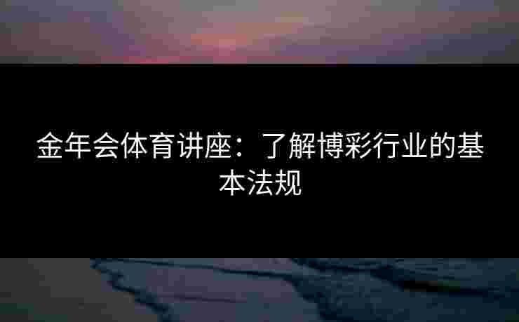 金年会体育讲座：了解博彩行业的基本法规
