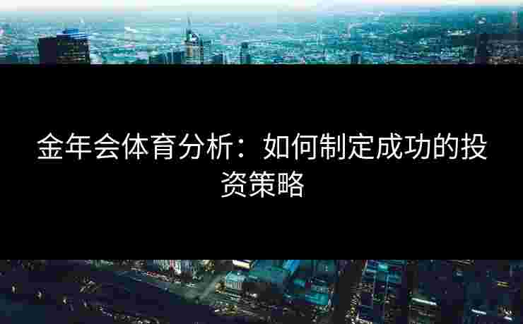 金年会体育分析：如何制定成功的投资策略