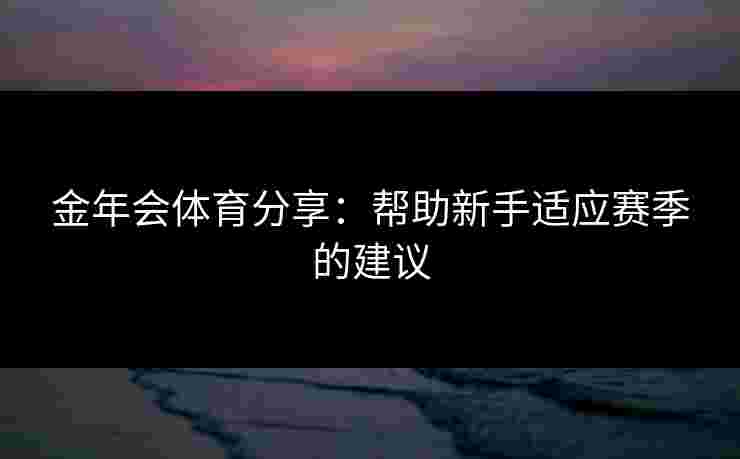 金年会体育分享：帮助新手适应赛季的建议