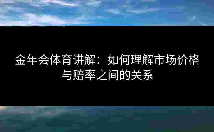 金年会体育讲解：如何理解市场价格与赔率之间的关系