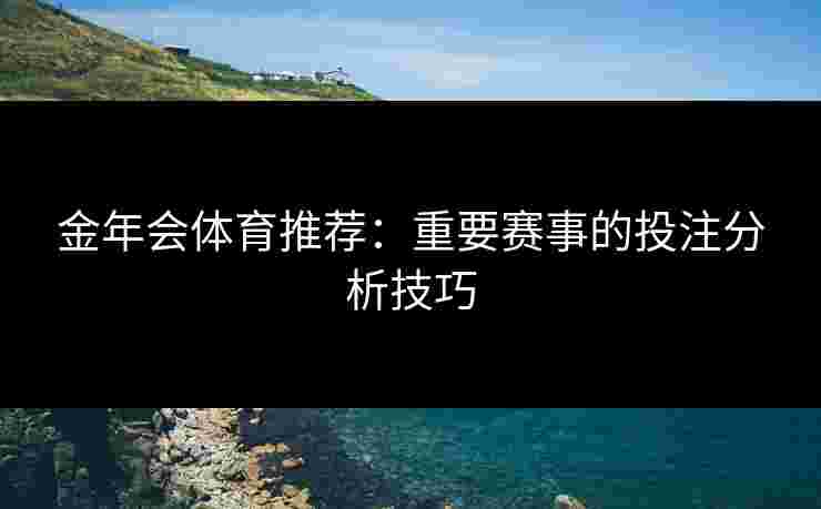 金年会体育推荐：重要赛事的投注分析技巧