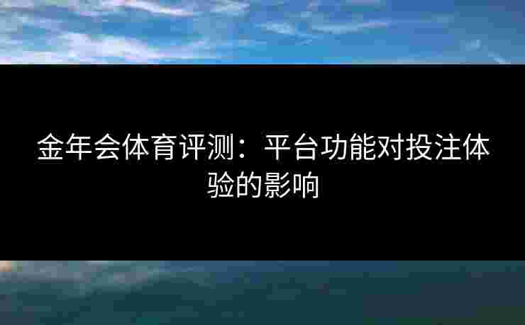 金年会体育评测：平台功能对投注体验的影响