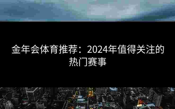 金年会体育推荐：2024年值得关注的热门赛事