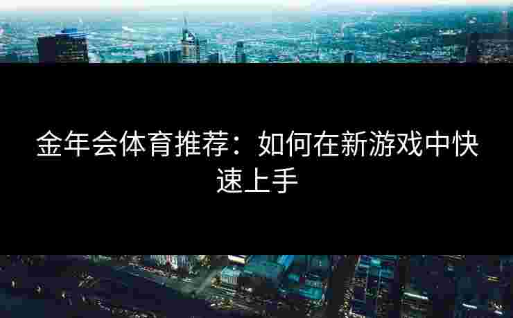 金年会体育推荐：如何在新游戏中快速上手