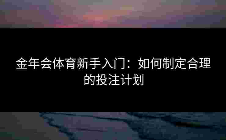 金年会体育新手入门：如何制定合理的投注计划
