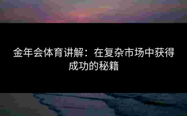 金年会体育讲解：在复杂市场中获得成功的秘籍