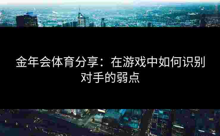 金年会体育分享:在游戏中如何识别对手的弱点 金年会体育分享:在游戏中如何识别对手的弱点