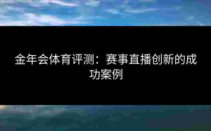 金年会体育评测：赛事直播创新的成功案例