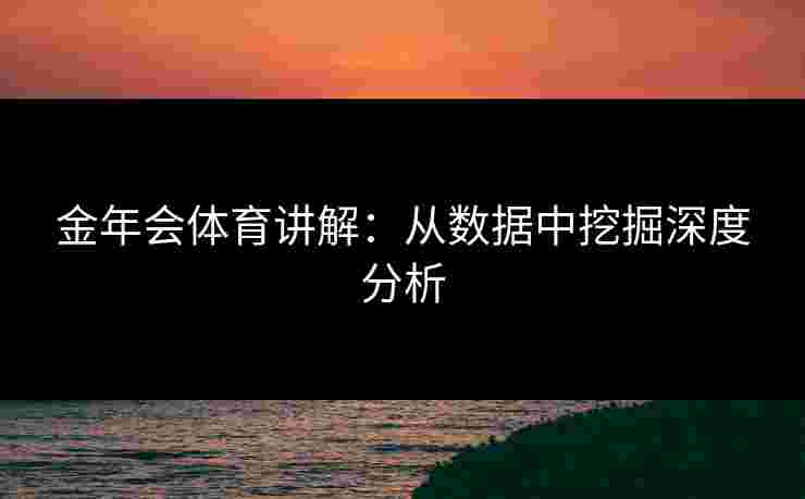 金年会体育讲解：从数据中挖掘深度分析