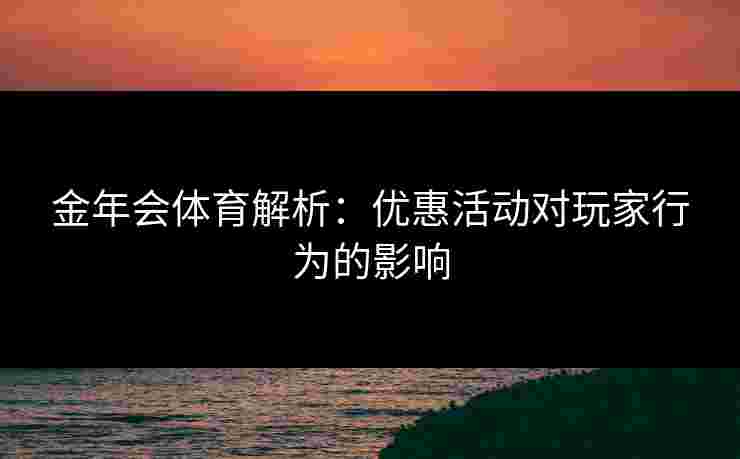 金年会体育解析：优惠活动对玩家行为的影响
