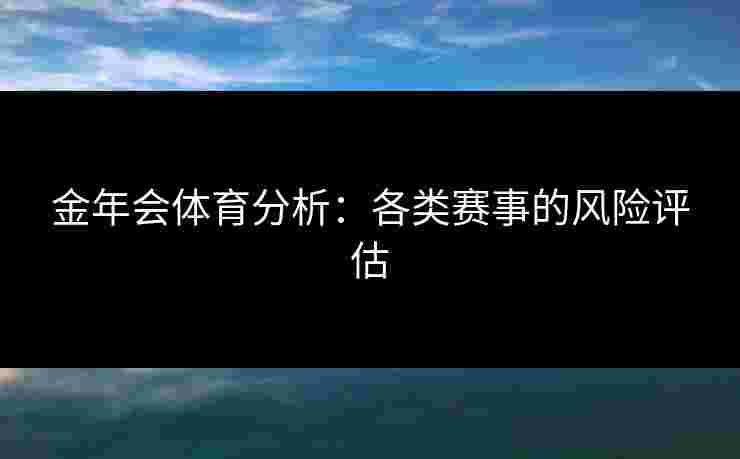 金年会体育分析：各类赛事的风险评估