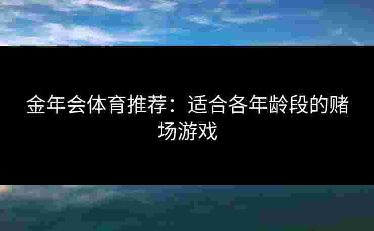 金年会体育推荐：适合各年龄段的赌场游戏