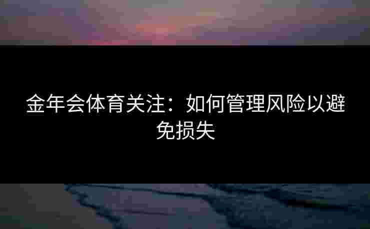 金年会体育关注：如何管理风险以避免损失
