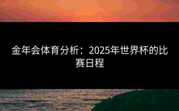 金年会体育分析：2025年世界杯的比赛日程