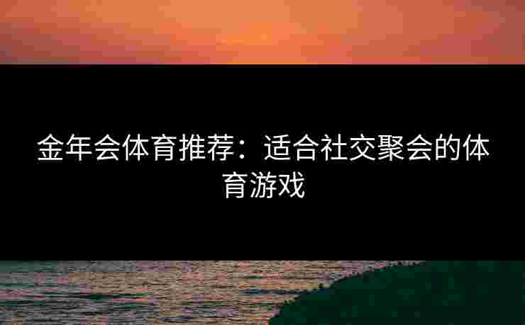 金年会体育推荐：适合社交聚会的体育游戏