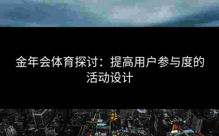 金年会体育探讨：提高用户参与度的活动设计
