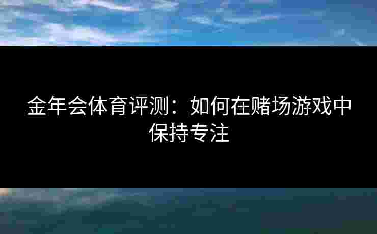 金年会体育评测：如何在赌场游戏中保持专注