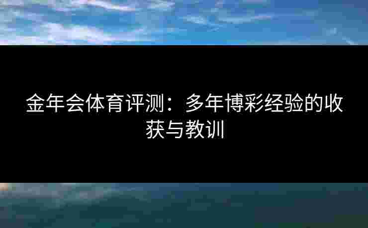 金年会体育评测：多年博彩经验的收获与教训