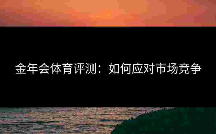 金年会体育评测：如何应对市场竞争