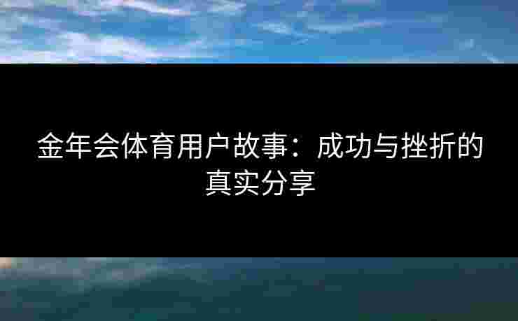 金年会体育用户故事：成功与挫折的真实分享